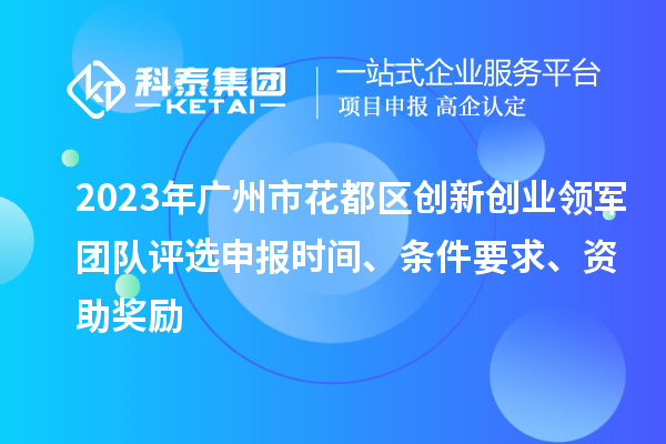 2023年廣州市花都區創新創業領軍團隊評選申報時間、條件要求、資助獎勵