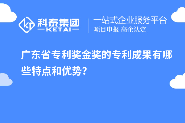 廣東省專利獎金獎的專利成果有哪些特點和優(yōu)勢？