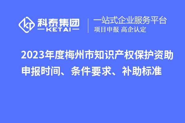 2023年度梅州市知識產權保護資助申報時間、條件要求、補助標準