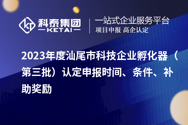 2023年度汕尾市科技企業孵化器（第三批）認定申報時間、條件、補助獎勵
