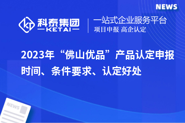 2023年“佛山優(yōu)品”產(chǎn)品認(rèn)定申報(bào)時(shí)間、條件要求、認(rèn)定好處