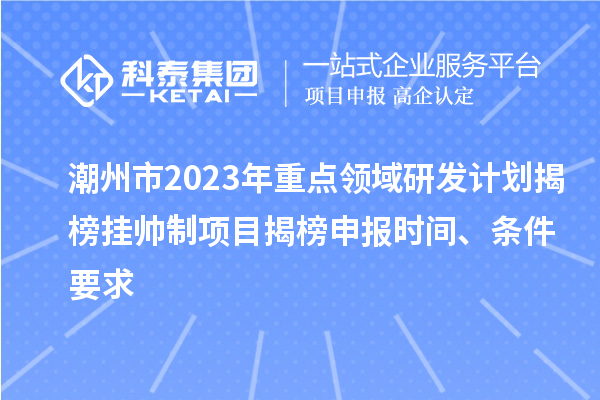 潮州市2023年重點(diǎn)領(lǐng)域研發(fā)計(jì)劃揭榜掛帥制項(xiàng)目揭榜申報(bào)時(shí)間、條件要求