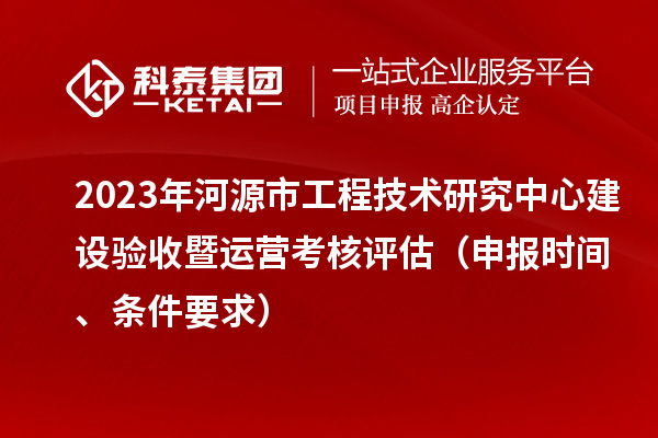 2023年河源市工程技術(shù)研究中心建設(shè)驗(yàn)收暨運(yùn)營考核評(píng)估（申報(bào)時(shí)間、條件要求）