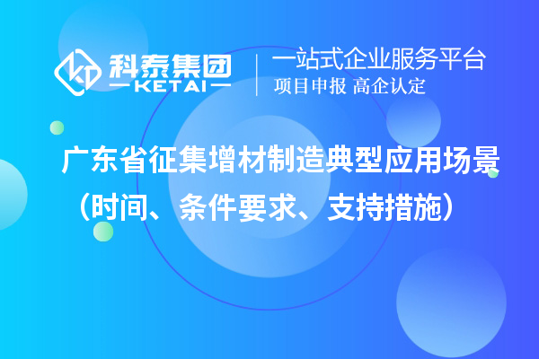 廣東省征集增材制造典型應(yīng)用場(chǎng)景（時(shí)間、條件要求、支持措施）