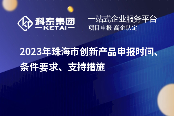 2023年珠海市創(chuàng)新產(chǎn)品申報時間、條件要求、支持措施