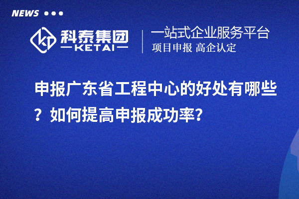 申報(bào)廣東省工程中心的好處有哪些？如何提高申報(bào)成功率？