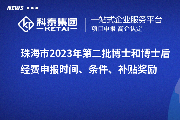 珠海市2023年第二批博士和博士后經(jīng)費申報時間、條件、補貼獎勵