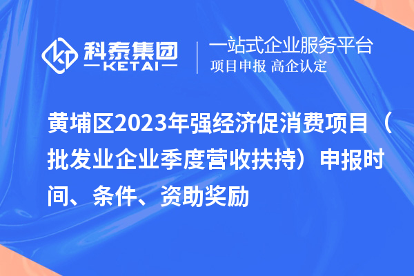 黃埔區(qū)2023年強(qiáng)經(jīng)濟(jì)促消費(fèi)項(xiàng)目（批發(fā)業(yè)企業(yè)季度營收扶持）申報(bào)時(shí)間、條件、資助獎(jiǎng)勵(lì)