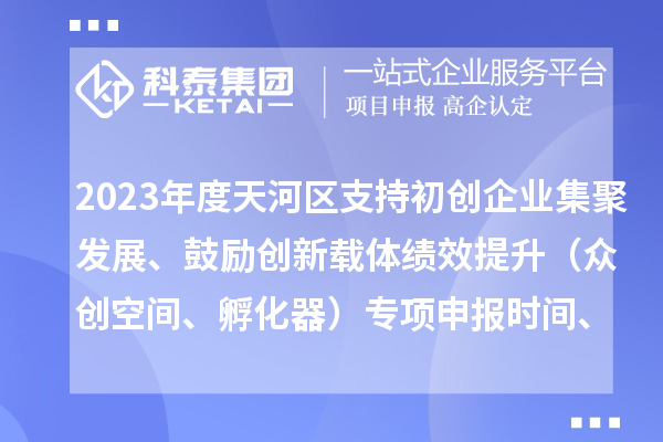 2023年度天河區(qū)支持初創(chuàng)企業(yè)集聚發(fā)展、鼓勵(lì)創(chuàng)新載體績效提升（眾創(chuàng)空間、孵化器）專項(xiàng)申報(bào)時(shí)間、條件、補(bǔ)助獎(jiǎng)勵(lì)