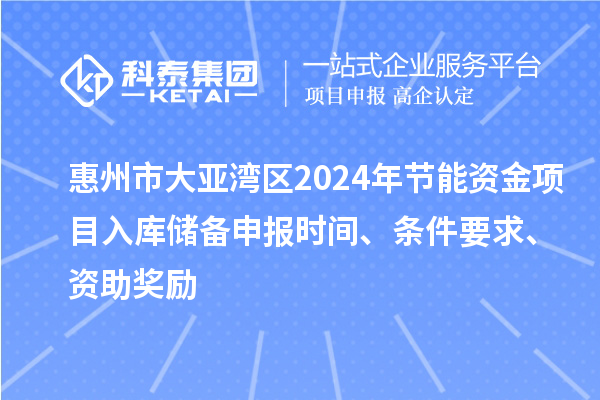 惠州市大亞灣區2024年節能資金項目入庫儲備申報時間、條件要求、資助獎勵