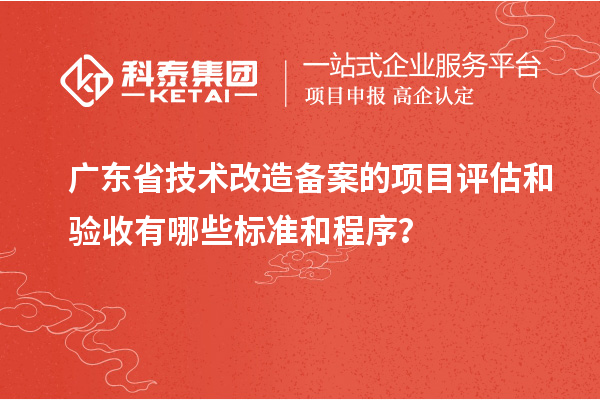 廣東省<a href=http://www.tensang.com/fuwu/jishugaizao.html target=_blank class=infotextkey>技術改造</a>備案的項目評估和驗收有哪些標準和程序？
