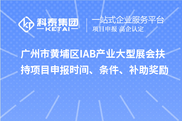 廣州市黃埔區(qū)IAB產(chǎn)業(yè)大型展會(huì)扶持項(xiàng)目申報(bào)時(shí)間、條件、補(bǔ)助獎(jiǎng)勵(lì)