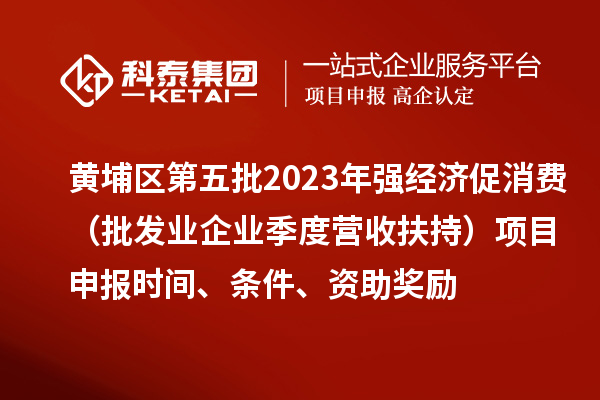 黃埔區第五批2023年強經濟促消費（批發業企業季度營收扶持）<a href=http://www.tensang.com/shenbao.html target=_blank class=infotextkey>項目申報</a>時間、條件、資助獎勵