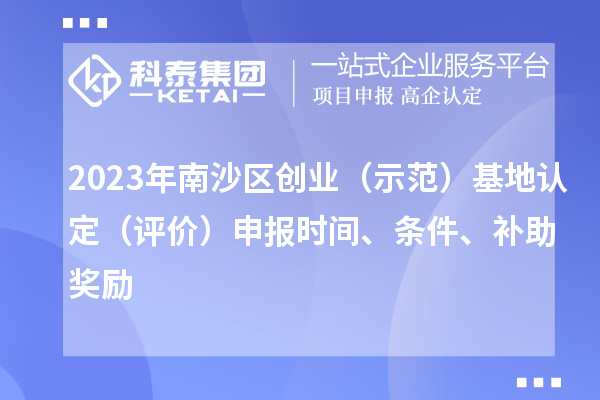 2023年南沙區創業（示范）基地認定（評價）申報時間、條件、補助獎勵