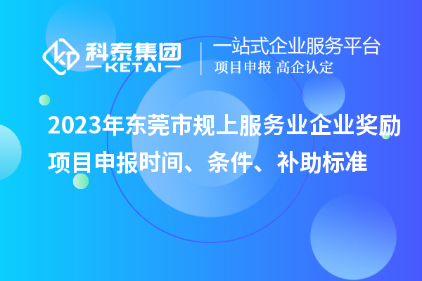 2023年東莞市規上服務業企業獎勵<a href=http://www.tensang.com/shenbao.html target=_blank class=infotextkey>項目申報</a>時間、條件、補助標準