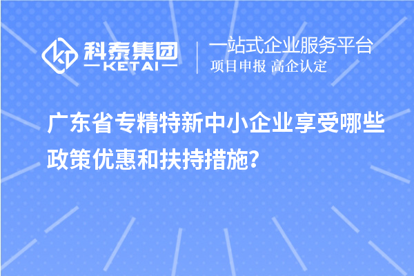 廣東省<a href=http://www.tensang.com/fuwu/zhuanjingtexin.html target=_blank class=infotextkey>專精特新中小企業</a>享受哪些政策優惠和扶持措施？