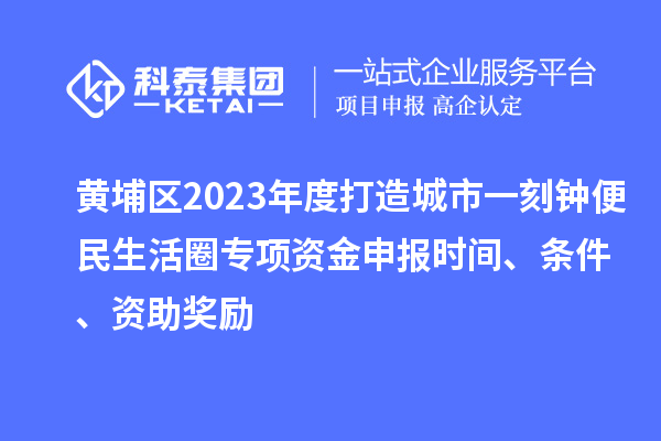 黃埔區2023年度打造城市一刻鐘便民生活圈專項資金申報時間、條件、資助獎勵