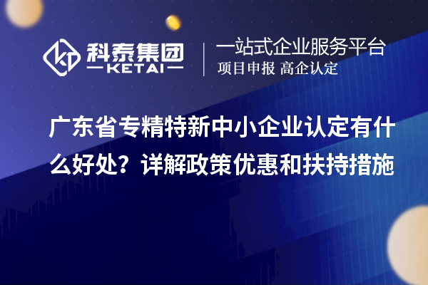 廣東省<a href=http://www.tensang.com/fuwu/zhuanjingtexin.html target=_blank class=infotextkey>專精特新中小企業</a>認定有什么好處？詳解政策優惠和扶持措施