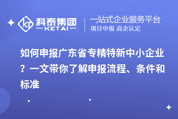 如何申報廣東省專精特新中小企業(yè)？一文帶你了解申報流程、條件和標(biāo)準(zhǔn)