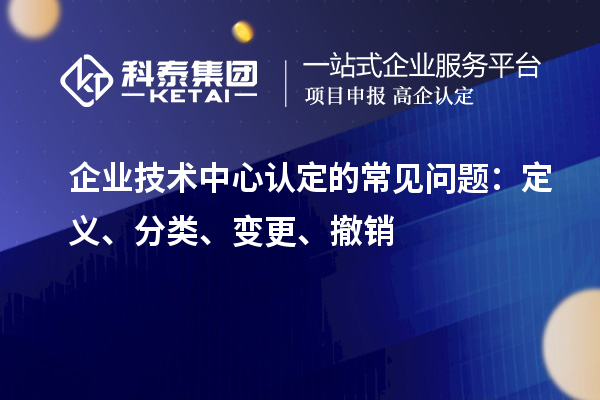 企業技術中心認定的常見問題：定義、分類、變更、撤銷