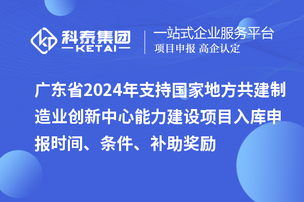 廣東省2024年支持國家地方共建制造業創新中心能力建設項目入庫申報時間、條件、補助獎勵