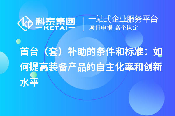 首臺（套）補助的條件和標準：如何提高裝備產(chǎn)品的自主化率和創(chuàng)新水平