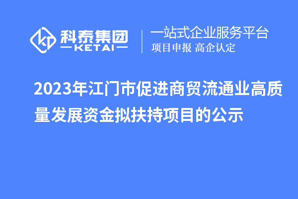 2023年江門市促進(jìn)商貿(mào)流通業(yè)高質(zhì)量發(fā)展資金擬扶持項目的公示