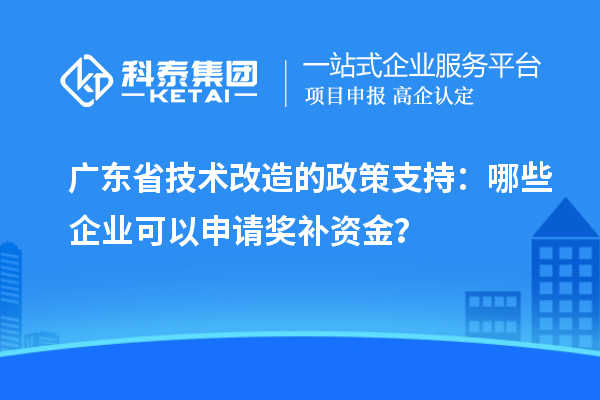 廣東省技術(shù)改造的政策支持：哪些企業(yè)可以申請獎(jiǎng)補(bǔ)資金？