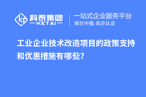工業(yè)企業(yè)技術改造項目的政策支持和優(yōu)惠措施有哪些？