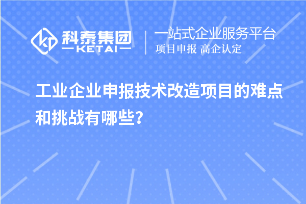 工業(yè)企業(yè)申報(bào)技術(shù)改造項(xiàng)目的難點(diǎn)和挑戰(zhàn)有哪些？