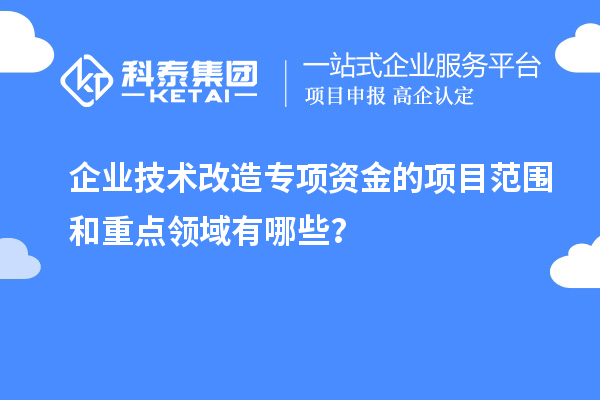 企業技術改造專項資金的項目范圍和重點領域有哪些？