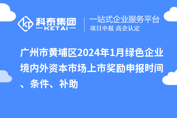 廣州市黃埔區(qū)2024年1月綠色企業(yè)境內(nèi)外資本市場上市獎勵申報時間、條件、補助