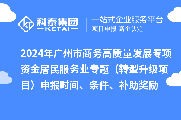 2024年廣州市商務(wù)高質(zhì)量發(fā)展專(zhuān)項(xiàng)資金居民服務(wù)業(yè)專(zhuān)題（轉(zhuǎn)型升級(jí)項(xiàng)目）申報(bào)時(shí)間、條件、補(bǔ)助獎(jiǎng)勵(lì)