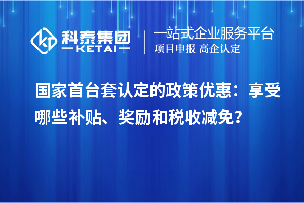 國家首臺套認定的政策優(yōu)惠：享受哪些補貼、獎勵和稅收減免？