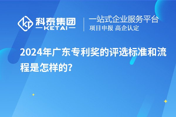 2024年廣東專利獎的評選標準和流程是怎樣的？