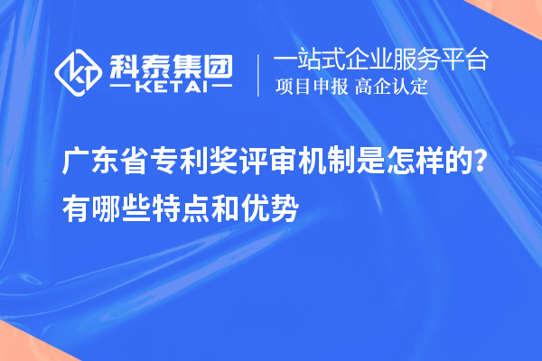 廣東省專利獎(jiǎng)評(píng)審機(jī)制是怎樣的？有哪些特點(diǎn)和優(yōu)勢(shì)