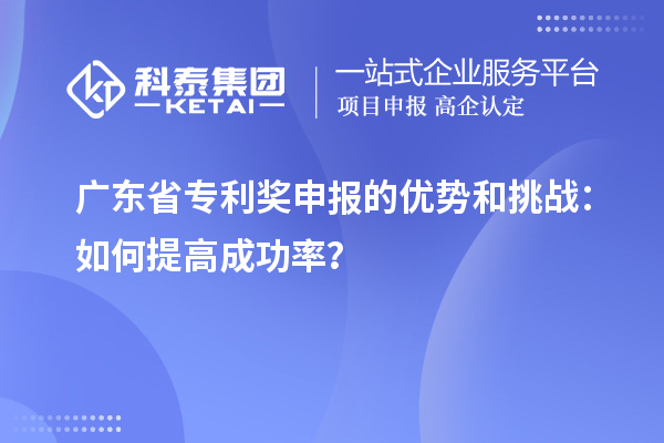 廣東省專利獎(jiǎng)申報(bào)的優(yōu)勢(shì)和挑戰(zhàn)：如何提高成功率？