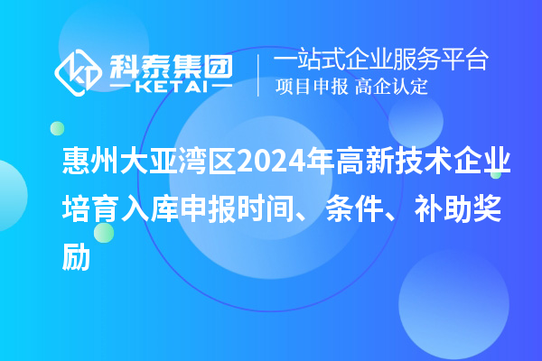惠州大亞灣區2024年高新技術企業培育入庫申報時間、條件、補助獎勵