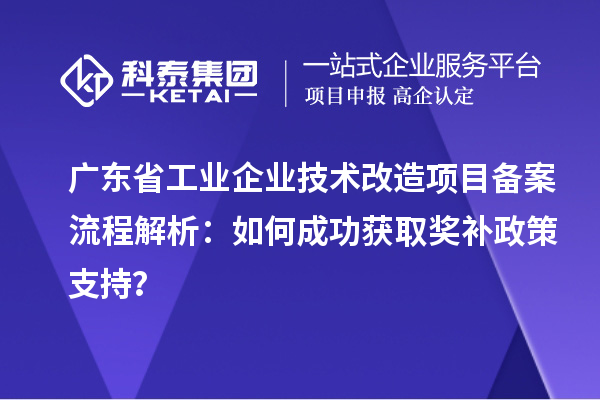 廣東省工業(yè)企業(yè)技術(shù)改造項(xiàng)目備案流程解析：如何成功獲取獎(jiǎng)補(bǔ)政策支持？