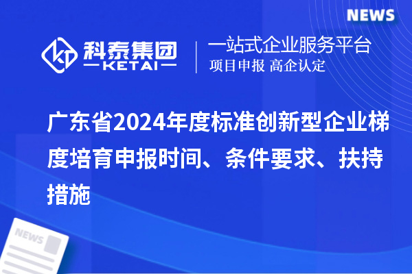 廣東省2024年度標準創新型企業梯度培育申報時間、條件要求、扶持措施