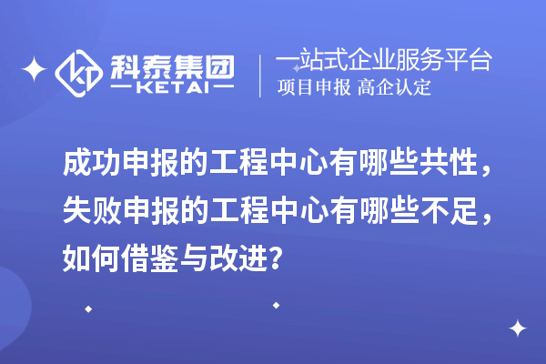 成功申報的工程中心有哪些共性，失敗申報的工程中心有哪些不足，如何借鑒與改進？