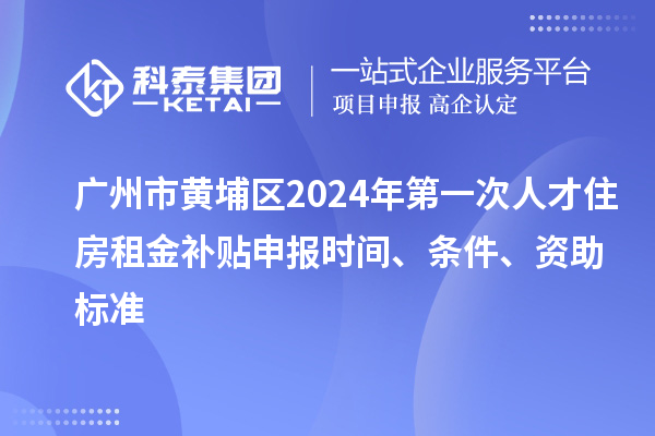 廣州市黃埔區2024年第一次人才住房租金補貼申報時間、條件、資助標準