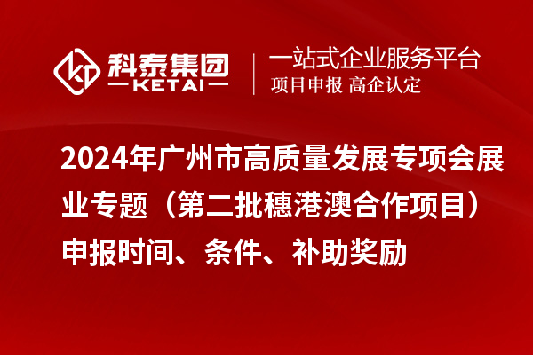 2024年廣州市高質量發展專項會展業專題（第二批穗港澳合作項目）申報時間、條件、補助獎勵
