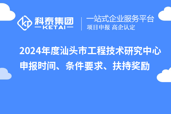 2024年度汕頭市工程技術研究中心申報時間、條件要求、扶持獎勵