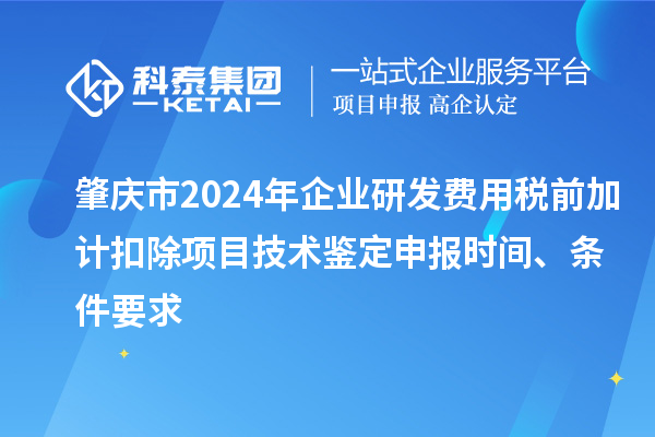 肇慶市2024年企業(yè)研發(fā)費(fèi)用稅前加計扣除項目技術(shù)鑒定申報時間、條件要求