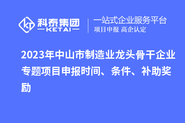 2023年中山市制造業(yè)龍頭骨干企業(yè)專題項(xiàng)目申報(bào)時(shí)間、條件、補(bǔ)助獎(jiǎng)勵(lì)