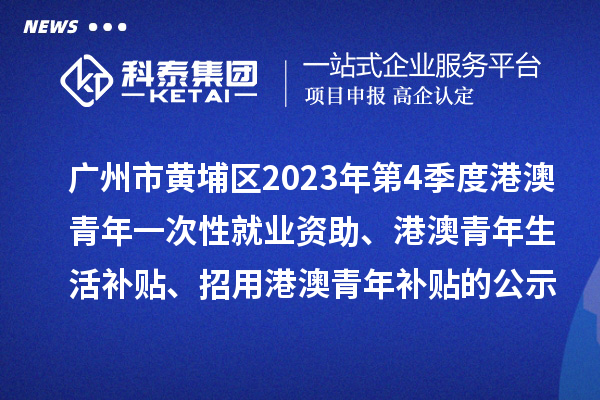 廣州市黃埔區(qū)2023年第4季度港澳青年一次性就業(yè)資助、港澳青年生活補(bǔ)貼、招用港澳青年補(bǔ)貼的公示