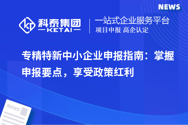 <a href=http://www.tensang.com/fuwu/zhuanjingtexin.html target=_blank class=infotextkey>專精特新中小企業</a>申報指南：掌握申報要點，享受政策紅利