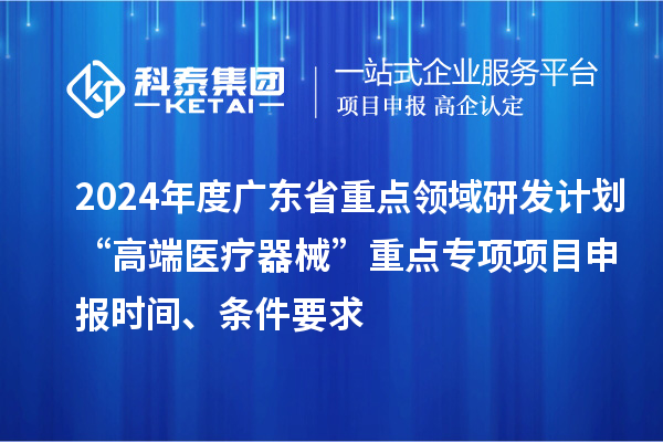 2024年度廣東省重點領域研發(fā)計劃“高端醫(yī)療器械”重點專項項目申報時間、條件要求