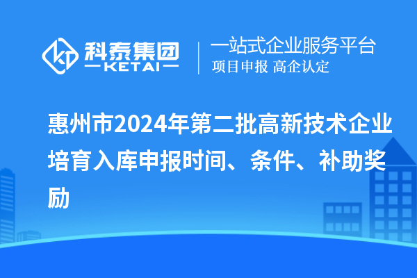惠州市2024年第二批高新技術(shù)企業(yè)培育入庫申報時間、條件、補助獎勵
